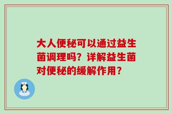大人可以通过益生菌调理吗？详解益生菌对的缓解作用？
