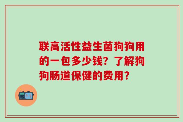 联高活性益生菌狗狗用的一包多少钱？了解狗狗肠道保健的费用？
