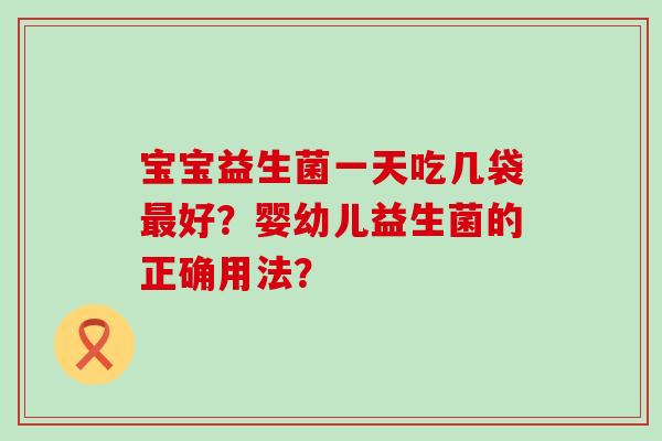 宝宝益生菌一天吃几袋好?婴幼儿益生菌的正确用法? 宝宝益生菌一天吃几袋好?婴幼儿益生菌的正确用法?