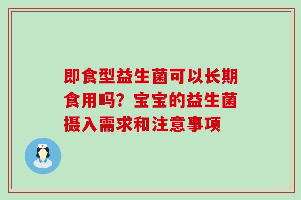 即食型益生菌可以长期食用吗?宝宝的益生菌摄入需求和注意事项 即食型益生菌可以长期食用吗?宝宝的益生菌摄入需求和注意事项