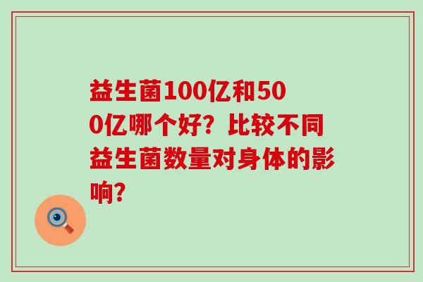 益生菌100亿和500亿哪个好？比较不同益生菌数量对身体的影响？