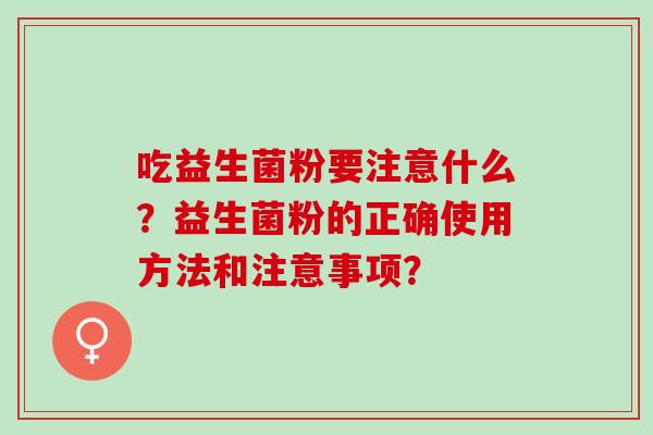 吃益生菌粉要注意什么?益生菌粉的正确使用方法和注意事项? 吃益生菌粉要注意什么?益生菌粉的正确使用方法和注意事项?