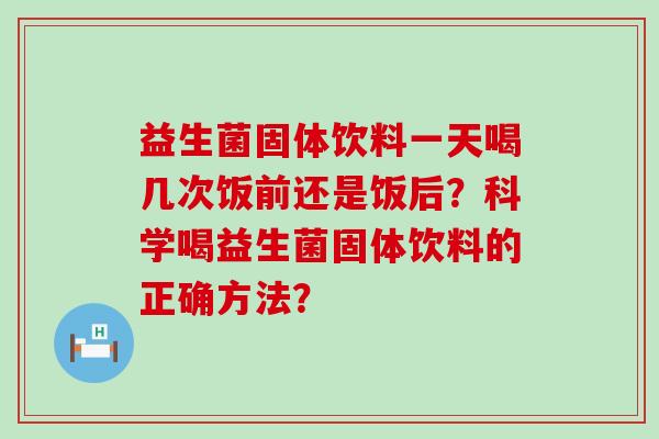 益生菌固体饮料一天喝几次饭前还是饭后？科学喝益生菌固体饮料的正确方法？