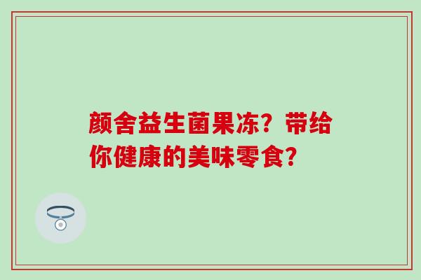 颜舍益生菌果冻？带给你健康的美味零食？