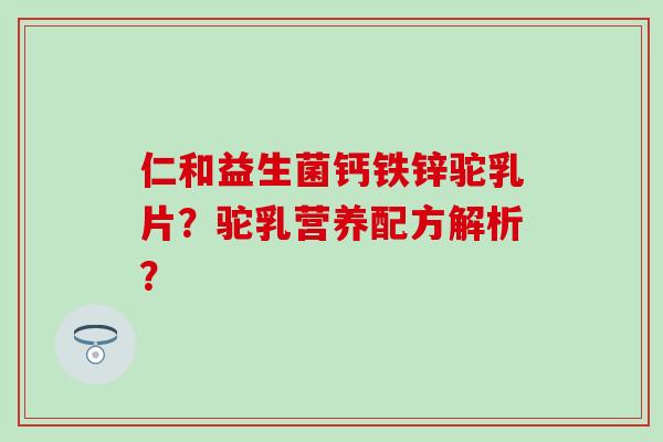 仁和益生菌钙铁锌驼乳片?驼乳营养配方解析? 仁和益生菌钙铁锌驼乳片?驼乳营养配方解析?