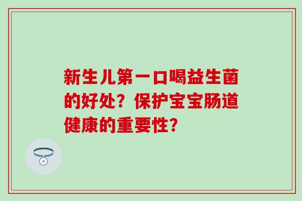 新生儿第一口喝益生菌的好处?保护宝宝肠道健康的重要性? 新生儿第一口喝益生菌的好处?保护宝宝肠道健康的重要性?