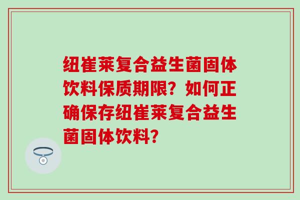 纽崔莱复合益生菌固体饮料保质期限?如何正确保存纽崔莱复合益生菌固体饮料? 纽崔莱复合益生菌固体饮料保质期限?如何正确保存纽崔莱复合益生菌固体饮料?