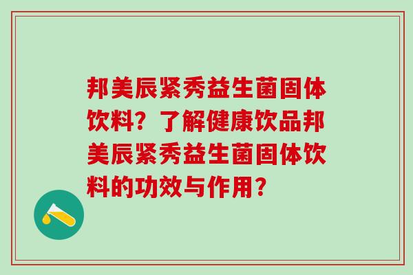 邦美辰紧秀益生菌固体饮料？了解健康饮品邦美辰紧秀益生菌固体饮料的功效与作用？
