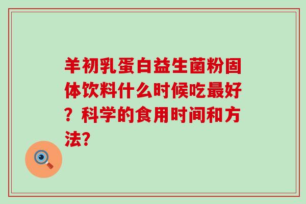 羊初乳蛋白益生菌粉固体饮料什么时候吃好？科学的食用时间和方法？