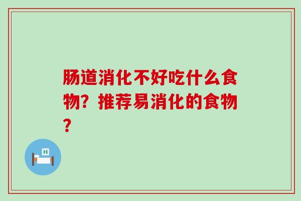 肠道消化不好吃什么食物?推荐易消化的食物? 肠道消化不好吃什么食物?推荐易消化的食物?