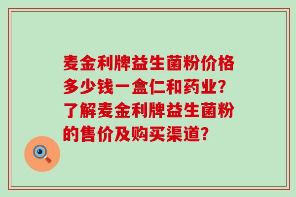 麦金利牌益生菌粉价格多少钱一盒仁和药业？了解麦金利牌益生菌粉的售价及购买渠道？
