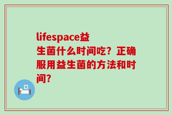 lifespace益生菌什么时间吃？正确服用益生菌的方法和时间？