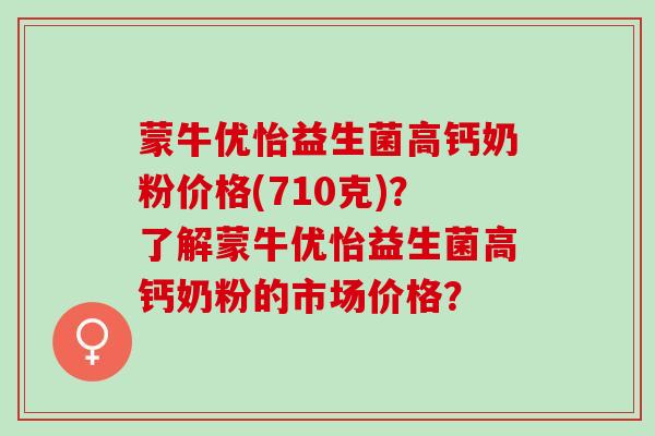 蒙牛优怡益生菌高钙奶粉价格(710克)？了解蒙牛优怡益生菌高钙奶粉的市场价格？