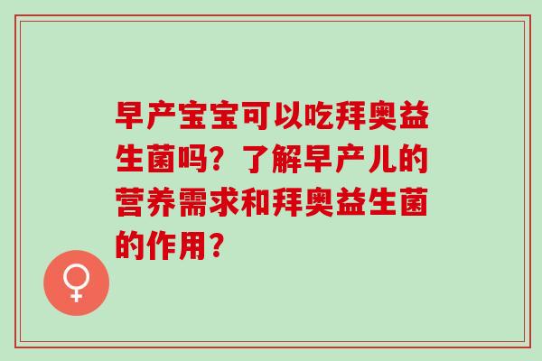 早产宝宝可以吃拜奥益生菌吗？了解早产儿的营养需求和拜奥益生菌的作用？
