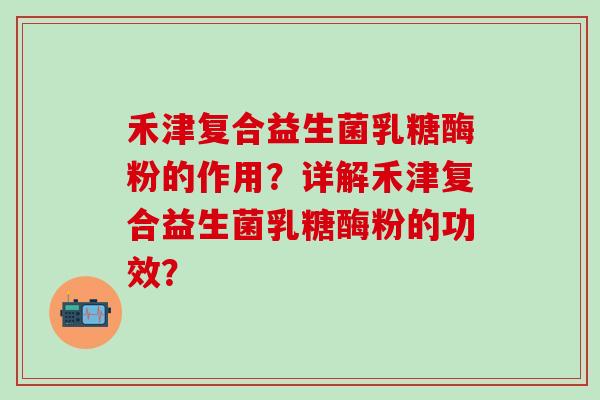 禾津复合益生菌乳糖酶粉的作用？详解禾津复合益生菌乳糖酶粉的功效？