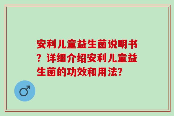 安利儿童益生菌说明书？详细介绍安利儿童益生菌的功效和用法？