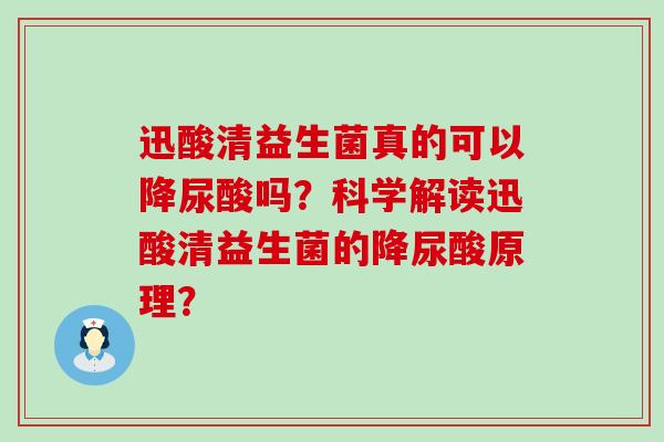 迅酸清益生菌真的可以降尿酸吗？科学解读迅酸清益生菌的降尿酸原理？