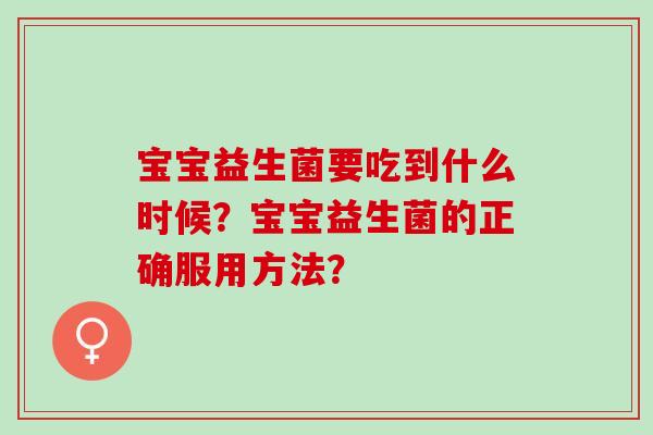 宝宝益生菌要吃到什么时候？宝宝益生菌的正确服用方法？
