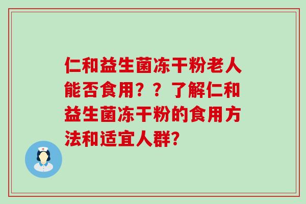 仁和益生菌冻干粉老人能否食用？？了解仁和益生菌冻干粉的食用方法和适宜人群？