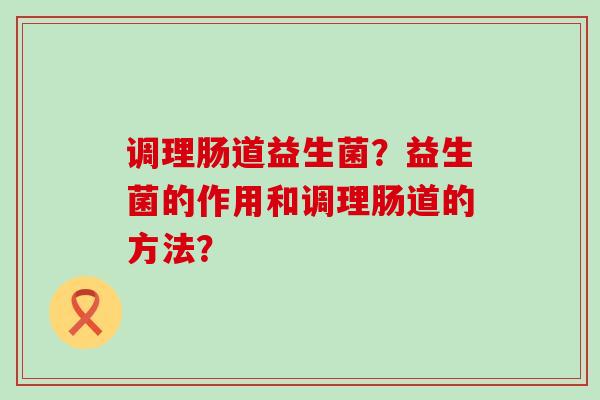 调理肠道益生菌？益生菌的作用和调理肠道的方法？