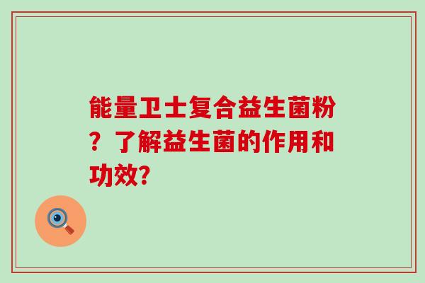 能量卫士复合益生菌粉？了解益生菌的作用和功效？