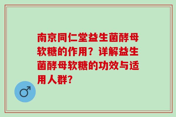 南京同仁堂益生菌酵母软糖的作用？详解益生菌酵母软糖的功效与适用人群？