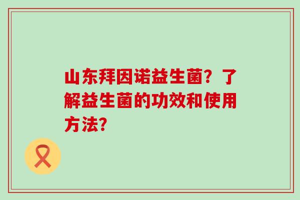 山东拜因诺益生菌？了解益生菌的功效和使用方法？