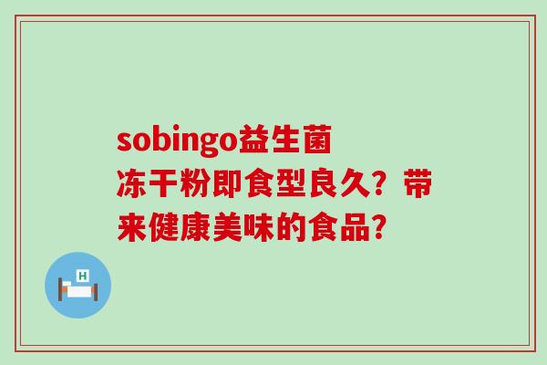 sobingo益生菌冻干粉即食型良久？带来健康美味的食品？
