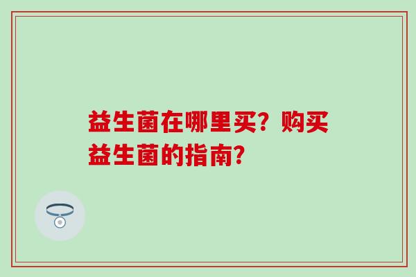 益生菌在哪里买？购买益生菌的指南？