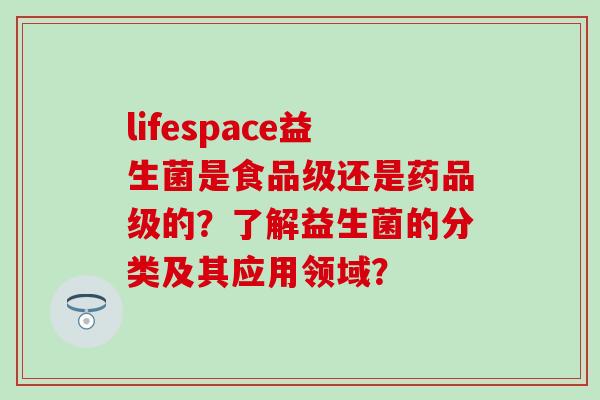 lifespace益生菌是食品级还是药品级的？了解益生菌的分类及其应用领域？