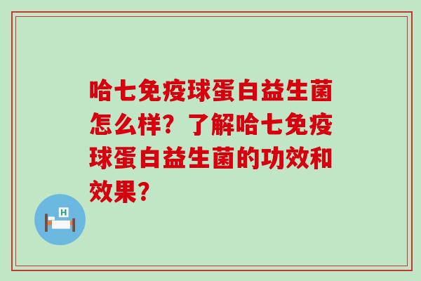 哈七球蛋白益生菌怎么样？了解哈七球蛋白益生菌的功效和效果？