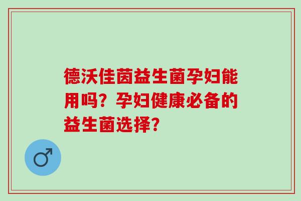 德沃佳茵益生菌孕妇能用吗？孕妇健康必备的益生菌选择？