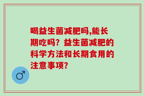 喝益生菌吗,能长期吃吗？益生菌的科学方法和长期食用的注意事项？