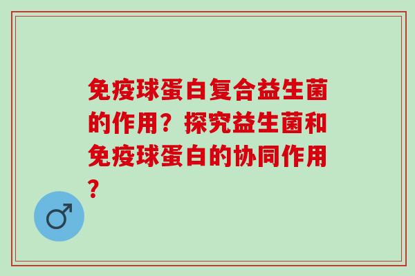 球蛋白复合益生菌的作用？探究益生菌和球蛋白的协同作用？