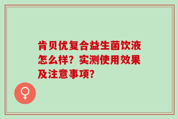 肯贝优复合益生菌饮液怎么样？实测使用效果及注意事项？