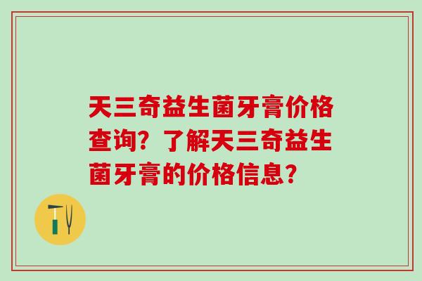 天三奇益生菌牙膏价格查询？了解天三奇益生菌牙膏的价格信息？