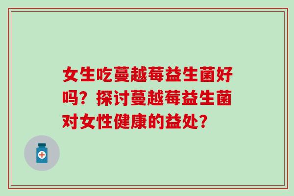 女生吃蔓越莓益生菌好吗？探讨蔓越莓益生菌对女性健康的益处？