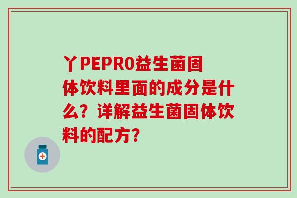 丫PEPR0益生菌固体饮料里面的成分是什么？详解益生菌固体饮料的配方？
