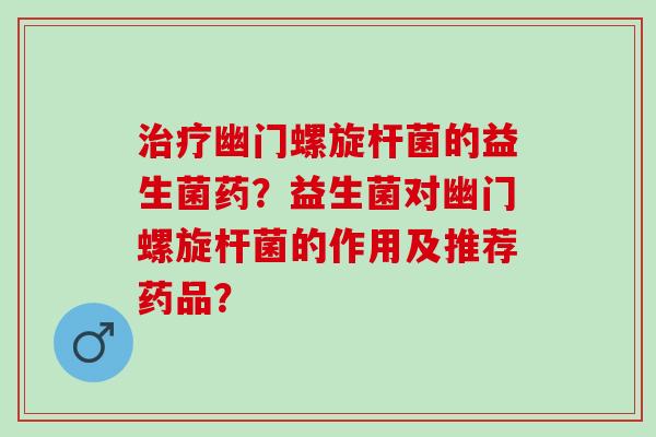 幽门螺旋杆菌的益生菌药？益生菌对幽门螺旋杆菌的作用及推荐药品？