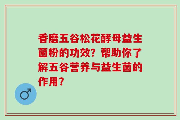 香磨五谷松花酵母益生菌粉的功效？帮助你了解五谷营养与益生菌的作用？