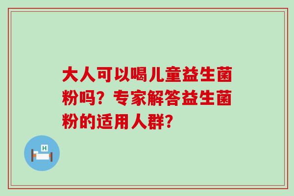 大人可以喝儿童益生菌粉吗？专家解答益生菌粉的适用人群？
