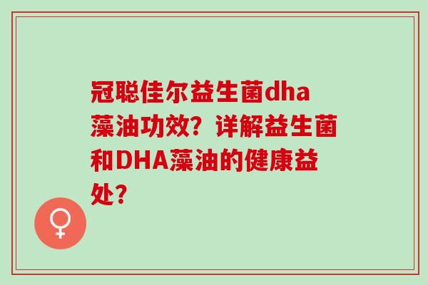 冠聪佳尔益生菌dha藻油功效？详解益生菌和DHA藻油的健康益处？
