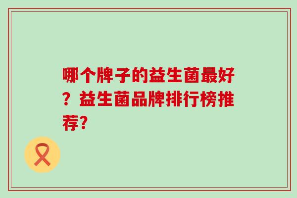 哪个牌子的益生菌好？益生菌品牌排行榜推荐？