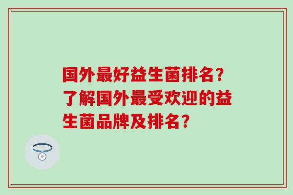 国外好益生菌排名？了解国外受欢迎的益生菌品牌及排名？