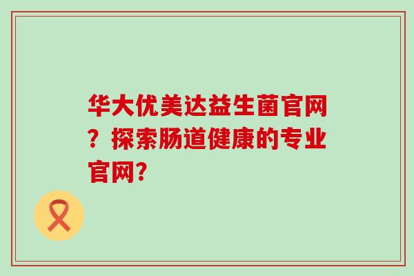 华大优美达益生菌官网？探索肠道健康的专业官网？