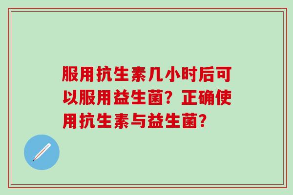 服用抗生素几小时后可以服用益生菌？正确使用抗生素与益生菌？