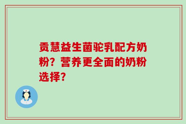 贡慧益生菌驼乳配方奶粉？营养更全面的奶粉选择？