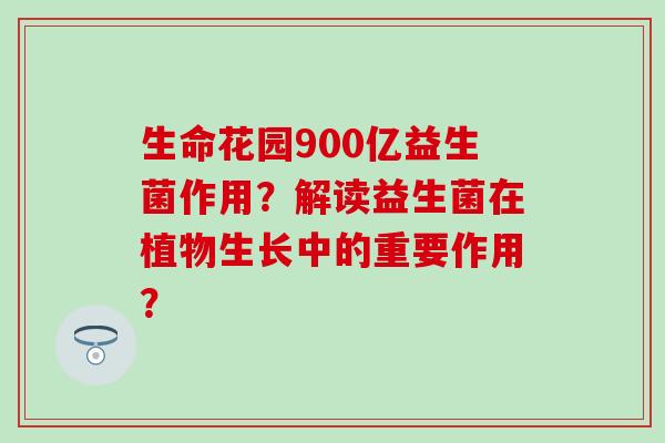 生命花园900亿益生菌作用？解读益生菌在植物生长中的重要作用？