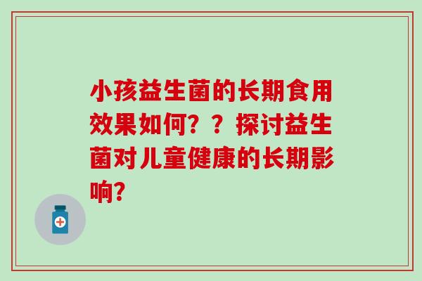 小孩益生菌的长期食用效果如何？？探讨益生菌对儿童健康的长期影响？