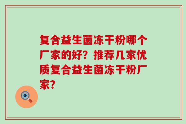 复合益生菌冻干粉哪个厂家的好？推荐几家优质复合益生菌冻干粉厂家？